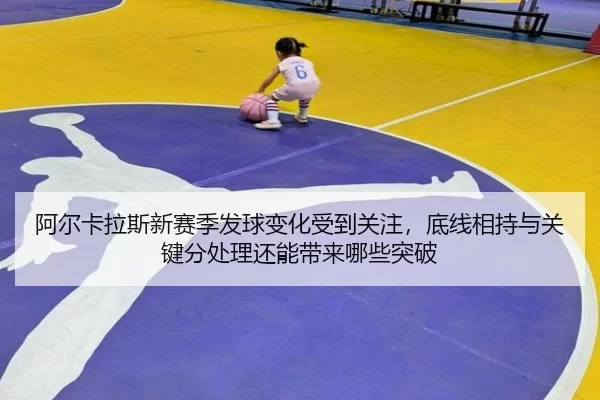 阿尔卡拉斯新赛季发球变化受到关注，底线相持与关键分处理还能带来哪些突破